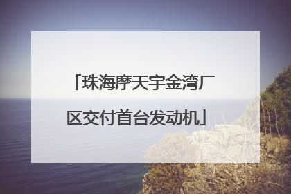 珠海摩天宇金湾厂区交付首台发动机