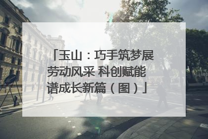 玉山：巧手筑梦展劳动风采 科创赋能谱成长新篇（图）