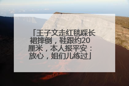 王子文走红毯踩长裙摔倒，鞋跟约20厘米，本人报平安：放心，姐们儿练过