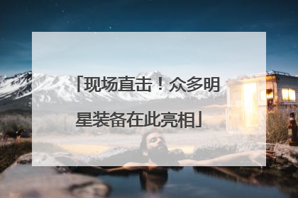 现场直击！众多明星装备在此亮相