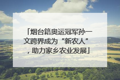 烟台籍奥运冠军孙一文跨界成为“新农人”，助力家乡农业发展