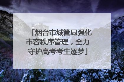 烟台市城管局强化市容秩序管理，全力守护高考考生逐梦