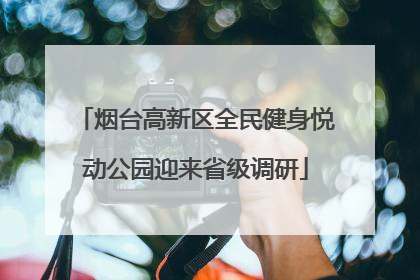 烟台高新区全民健身悦动公园迎来省级调研