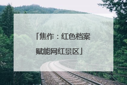 焦作：红色档案赋能网红景区