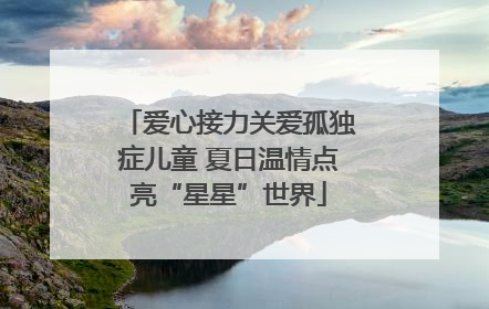 爱心接力关爱孤独症儿童 夏日温情点亮“星星”世界