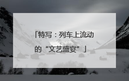 特写：列车上流动的“文艺盛宴”