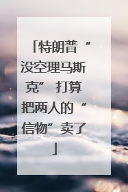 特朗普“没空理马斯克” 打算把两人的“信物”卖了