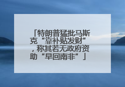 特朗普猛批马斯克“靠补贴发财”，称其若无政府资助“早回南非”