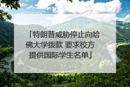 特朗普威胁停止向哈佛大学拨款 要求校方提供国际学生名单