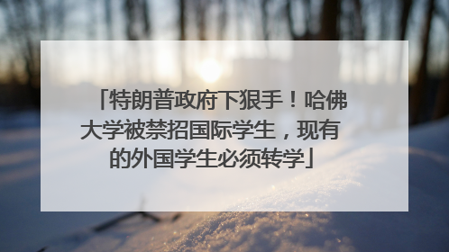 特朗普政府下狠手！哈佛大学被禁招国际学生，现有的外国学生必须转学