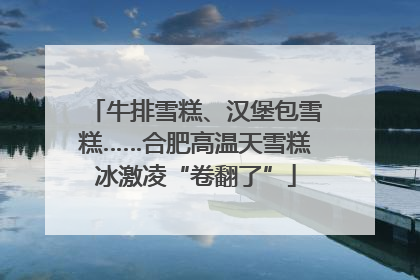 牛排雪糕、汉堡包雪糕……合肥高温天雪糕冰激凌“卷翻了”