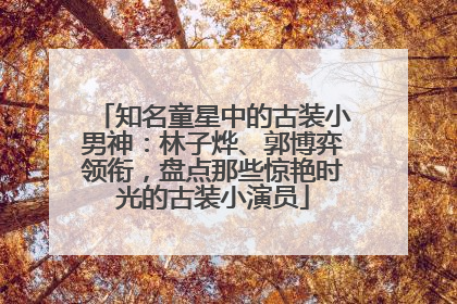 知名童星中的古装小男神：林子烨、郭博弈领衔，盘点那些惊艳时光的古装小演员