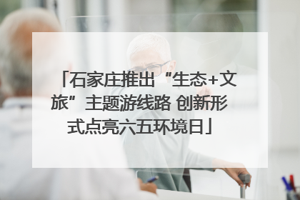 石家庄推出“生态+文旅”主题游线路 创新形式点亮六五环境日