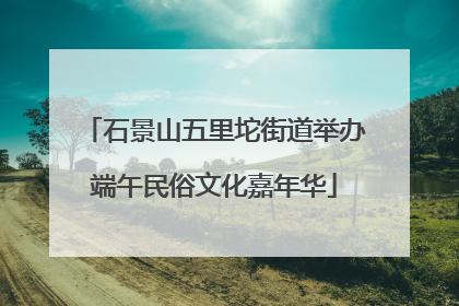 石景山五里坨街道举办端午民俗文化嘉年华
