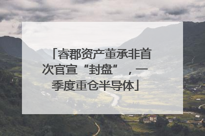 睿郡资产董承非首次官宣“封盘”，一季度重仓半导体