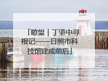 瞭望｜丁肇中寻根记——日照市科技馆建成前后