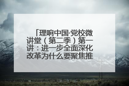 理响中国·党校微讲堂（第二季）第一讲：进一步全面深化改革为什么要聚焦推进中国式现代化