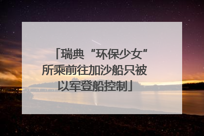 瑞典“环保少女”所乘前往加沙船只被以军登船控制