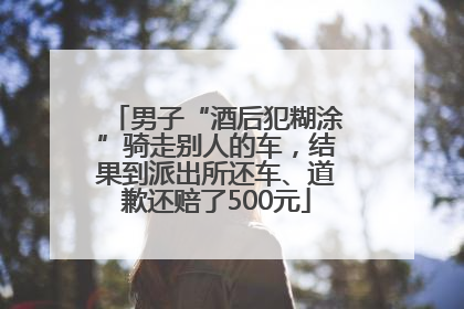男子“酒后犯糊涂”骑走别人的车，结果到派出所还车、道歉还赔了500元