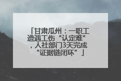 甘肃瓜州：一职工遭遇工伤“认定难”，人社部门3天完成“证据链闭环”
