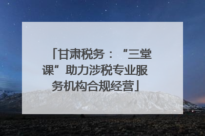 甘肃税务：“三堂课”助力涉税专业服务机构合规经营