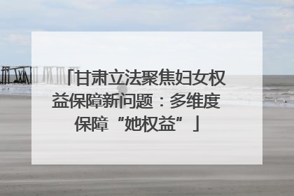 甘肃立法聚焦妇女权益保障新问题：多维度保障“她权益”