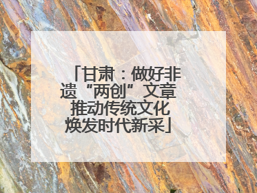 甘肃：做好非遗“两创”文章 推动传统文化焕发时代新采