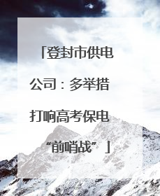 登封市供电公司：多举措打响高考保电“前哨战”