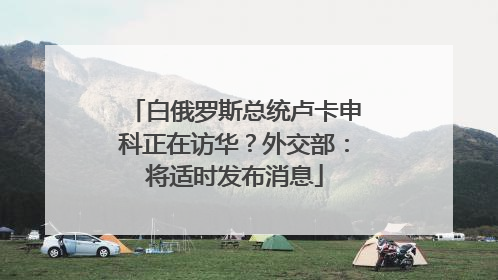 白俄罗斯总统卢卡申科正在访华？外交部：将适时发布消息