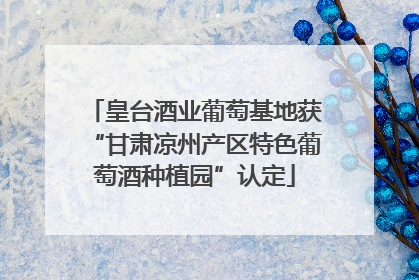 皇台酒业葡萄基地获“甘肃凉州产区特色葡萄酒种植园”认定