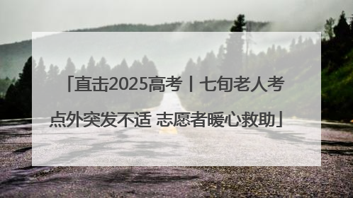 直击2025高考丨七旬老人考点外突发不适 志愿者暖心救助