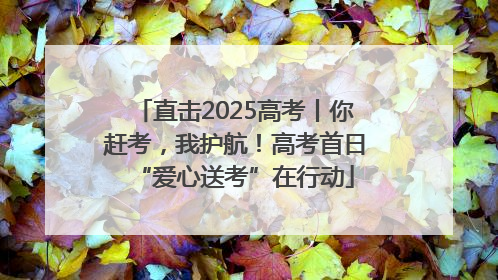 直击2025高考丨你赶考，我护航！高考首日“爱心送考”在行动
