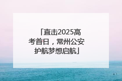 直击2025高考首日，常州公安护航梦想启航