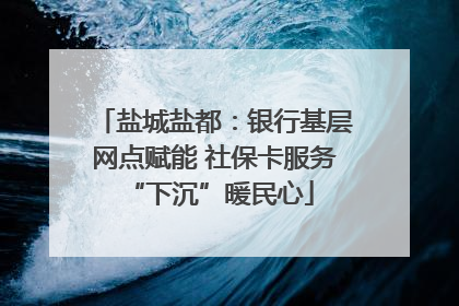盐城盐都：银行基层网点赋能 社保卡服务 “下沉”暖民心