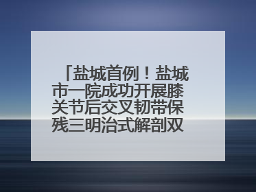盐城首例！盐城市一院成功开展膝关节后交叉韧带保残三明治式解剖双束重建术
