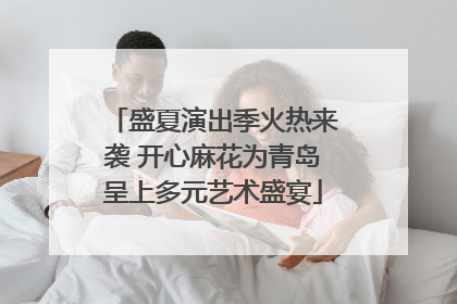 盛夏演出季火热来袭 开心麻花为青岛呈上多元艺术盛宴