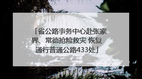 省公路事务中心赴张家界、常德抢险救灾 恢复通行普通公路433处