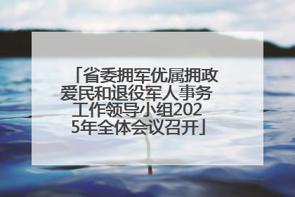 省委拥军优属拥政爱民和退役军人事务工作领导小组2025年全体会议召开