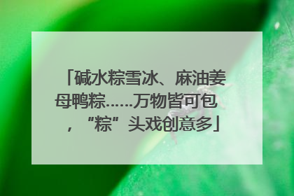 碱水粽雪冰、麻油姜母鸭粽……万物皆可包，“粽”头戏创意多