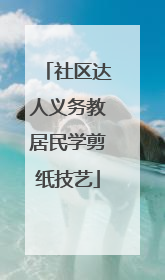 社区达人义务教居民学剪纸技艺