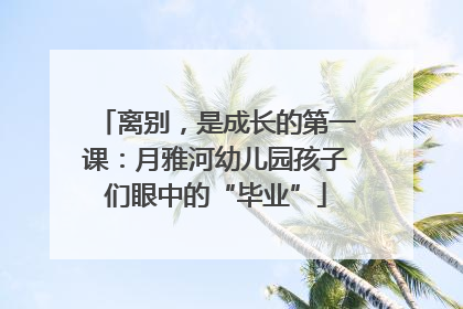 离别，是成长的第一课：月雅河幼儿园孩子们眼中的“毕业”