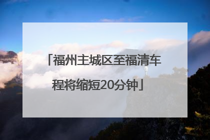 福州主城区至福清车程将缩短20分钟