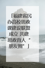 福建省民办高校思政课建设联盟成立 共建思政育人“朋友圈”