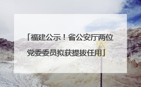 福建公示！省公安厅两位党委委员拟获提拔任用