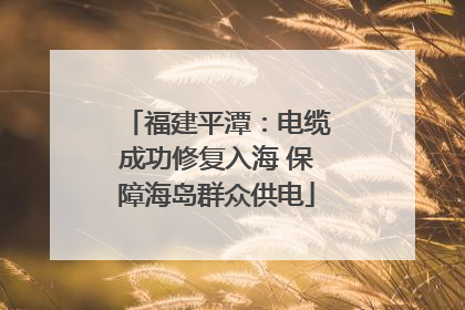 福建平潭：电缆成功修复入海 保障海岛群众供电
