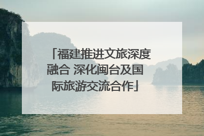 福建推进文旅深度融合 深化闽台及国际旅游交流合作