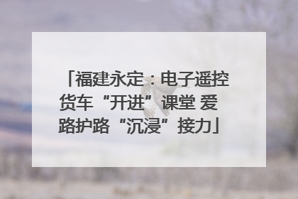 福建永定：电子遥控货车“开进”课堂 爱路护路“沉浸”接力