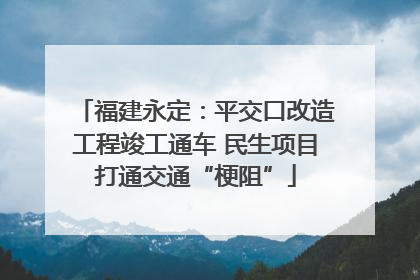 福建永定：平交口改造工程竣工通车 民生项目打通交通“梗阻”