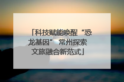 科技赋能唤醒“恐龙基因” 常州探索文旅融合新范式