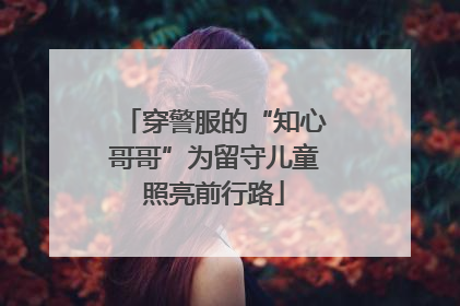 穿警服的“知心哥哥”为留守儿童照亮前行路